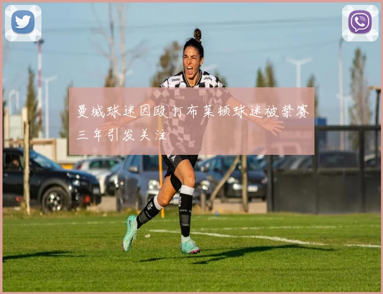 曼城球迷因殴打布莱顿球迷被禁赛三年引发关注
