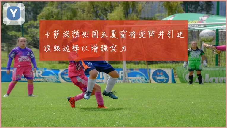 卡萨诺预测国米夏窗将变阵并引进顶级边锋以增强实力