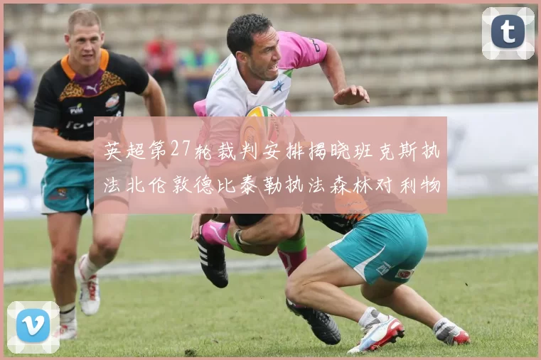 英超第27轮裁判安排揭晓班克斯执法北伦敦德比泰勒执法森林对利物浦