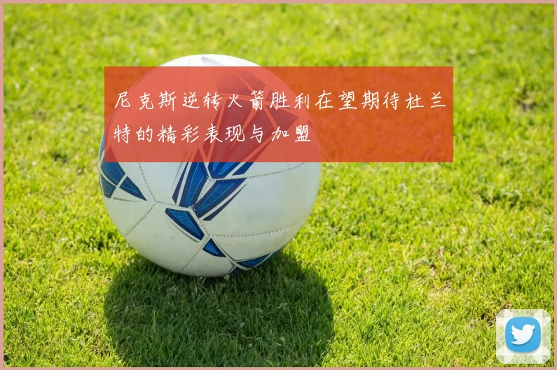 尼克斯逆转火箭胜利在望期待杜兰特的精彩表现与加盟