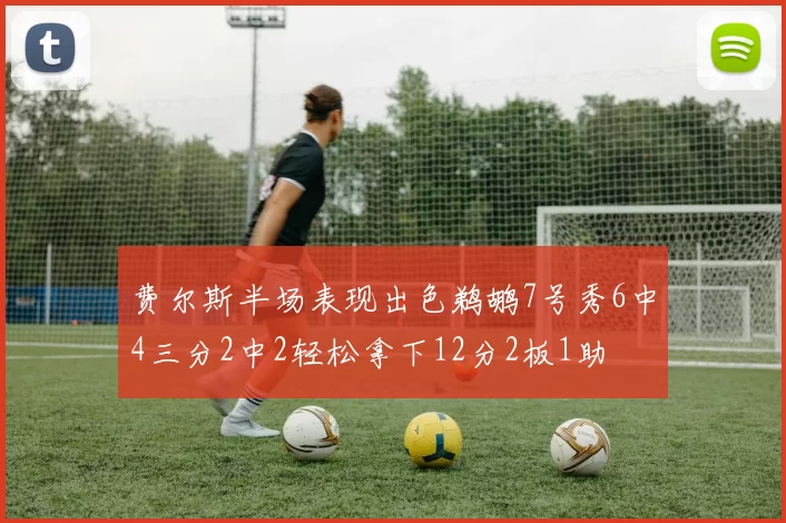 费尔斯半场表现出色鹈鹕7号秀6中4三分2中2轻松拿下12分2板1助