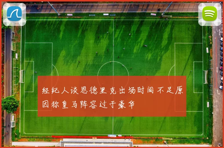 经纪人谈恩德里克出场时间不足原因称皇马阵容过于豪华