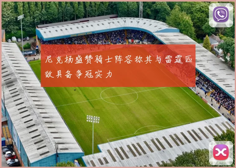 尼克杨盛赞骑士阵容称其与雷霆匹敌具备争冠实力