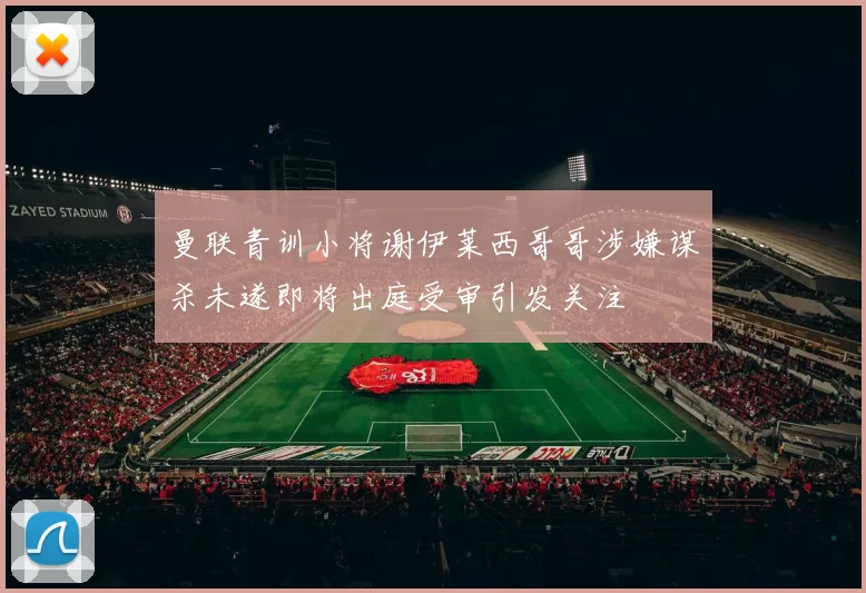 曼联青训小将谢伊莱西哥哥涉嫌谋杀未遂即将出庭受审引发关注