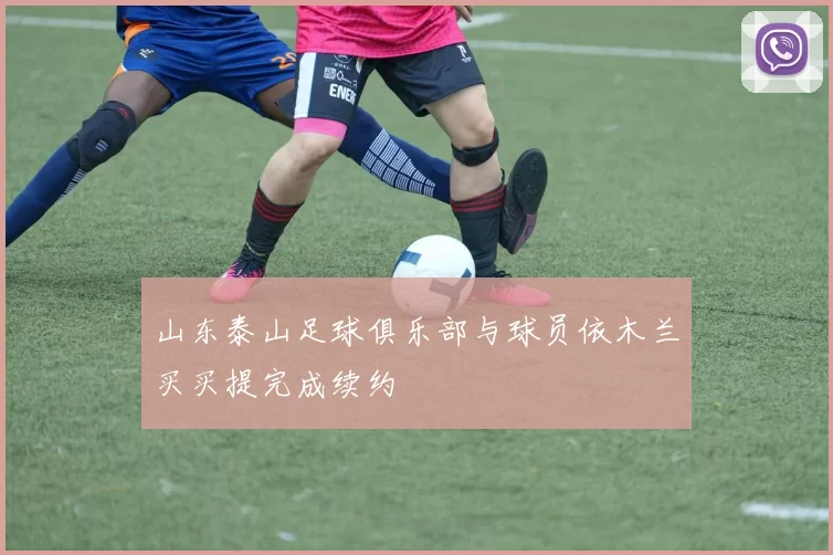 山东泰山足球俱乐部与球员依木兰买买提完成续约