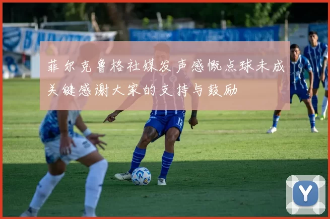 菲尔克鲁格社媒发声感慨点球未成关键感谢大家的支持与鼓励