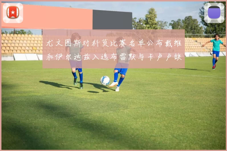 尤文图斯对科莫比赛名单公布戴维和伊尔迪兹入选布雷默与卡卢卢缺席