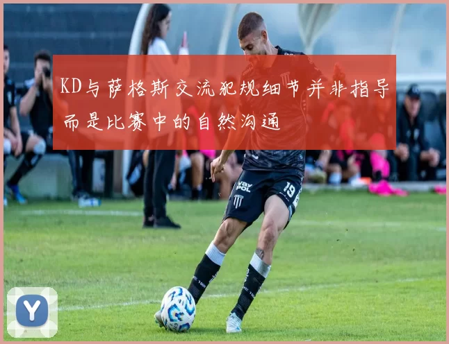 KD与萨格斯交流犯规细节并非指导而是比赛中的自然沟通