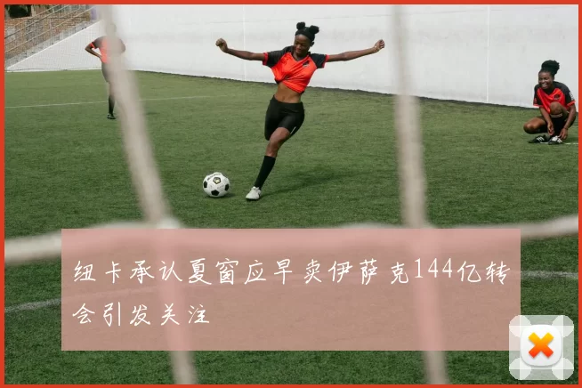 纽卡承认夏窗应早卖伊萨克144亿转会引发关注