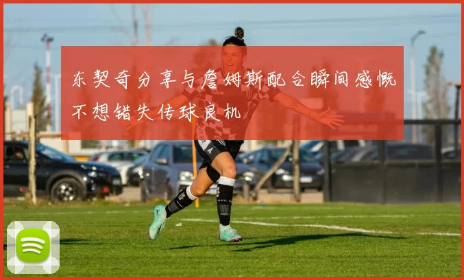 东契奇分享与詹姆斯配合瞬间感慨不想错失传球良机