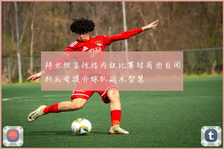 拜尔坦言性格内敛比赛时有些自闭科瓦奇提升球队战术智慧