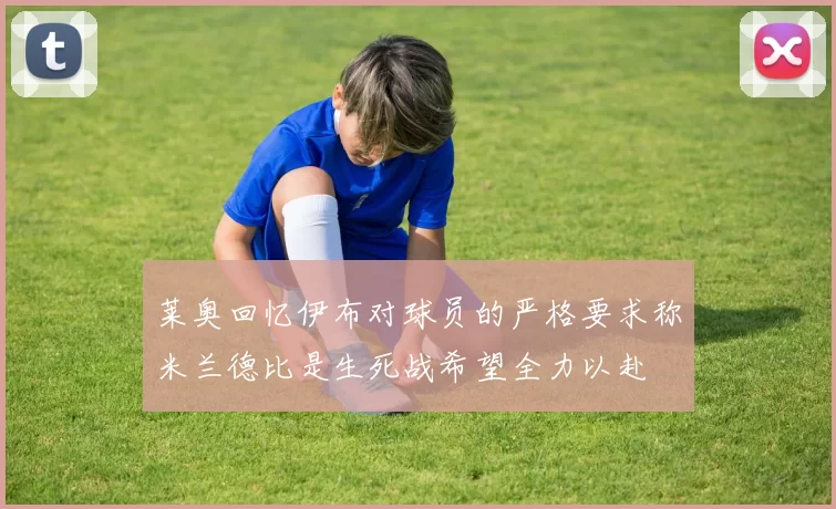 莱奥回忆伊布对球员的严格要求称米兰德比是生死战希望全力以赴