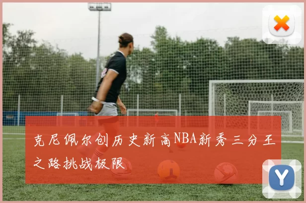 克尼佩尔创历史新高NBA新秀三分王之路挑战极限