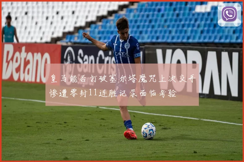 皇马能否打破塞尔塔魔咒上次交手惨遭零封11连胜记录面临考验