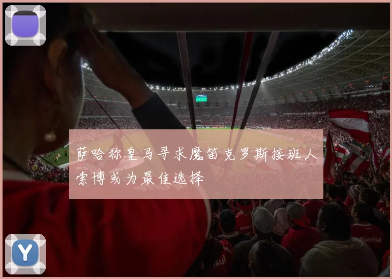 萨哈称皇马寻求魔笛克罗斯接班人索博或为最佳选择