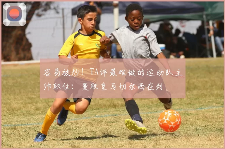 容易被炒！TA评最难做的运动队主帅职位：曼联皇马切尔西在列