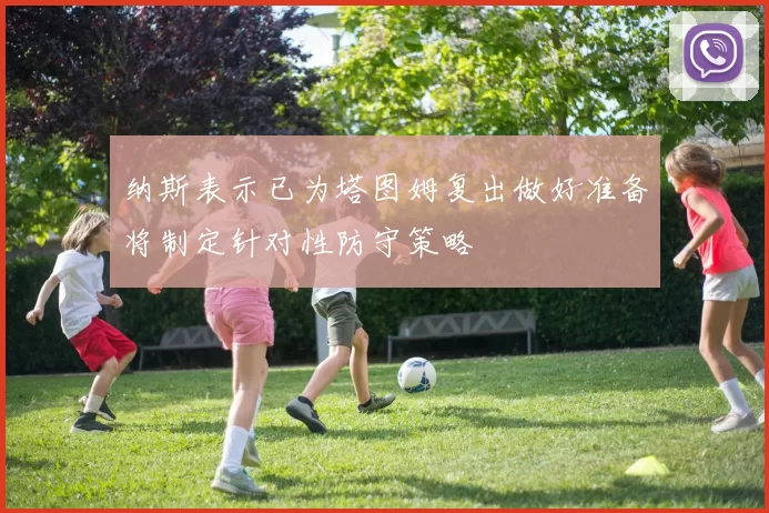 纳斯表示已为塔图姆复出做好准备将制定针对性防守策略