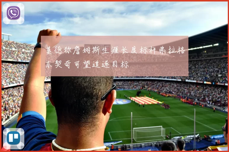 基德称詹姆斯生涯长度标杆弗拉格东契奇可望追逐目标