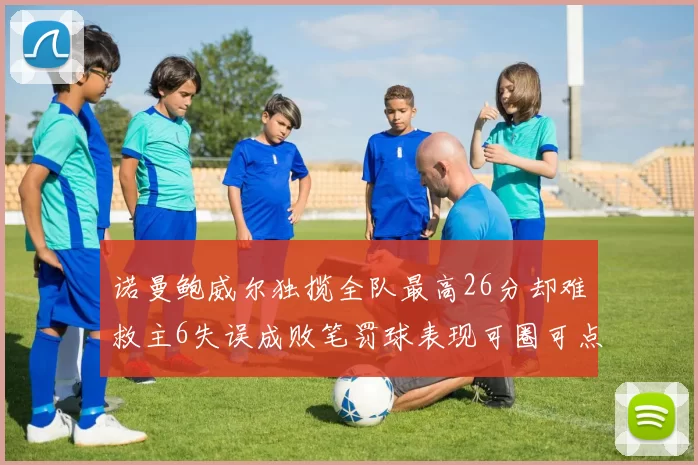 诺曼鲍威尔独揽全队最高26分却难救主6失误成败笔罚球表现可圈可点