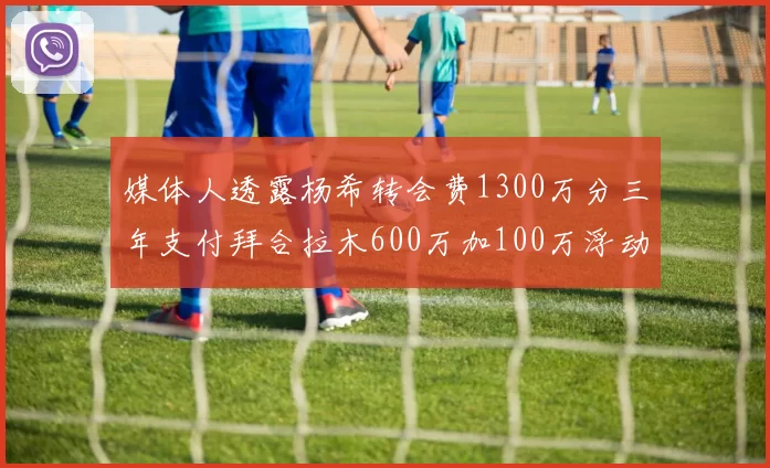 媒体人透露杨希转会费1300万分三年支付拜合拉木600万加100万浮动