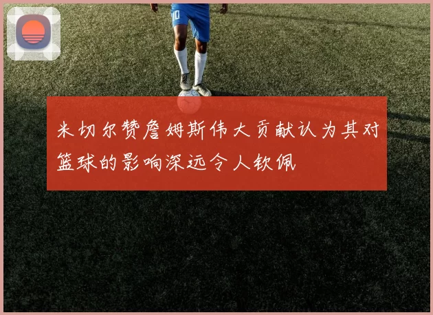 米切尔赞詹姆斯伟大贡献认为其对篮球的影响深远令人钦佩