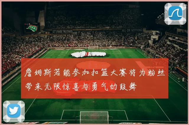 詹姆斯若能参加扣篮大赛将为粉丝带来无限惊喜与勇气的鼓舞
