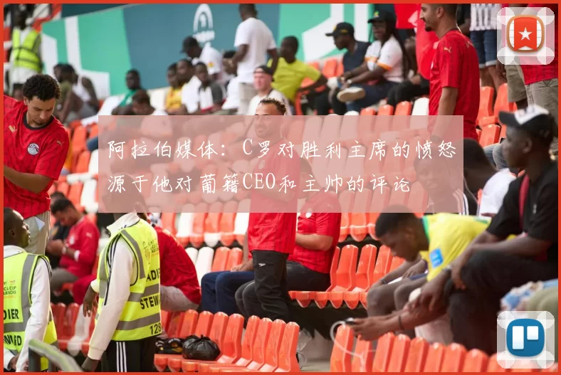 阿拉伯媒体：C罗对胜利主席的愤怒源于他对葡籍CEO和主帅的评论