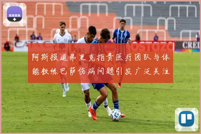 阿斯报道弗里克指责医疗团队与体能教练巴萨伤病问题引发广泛关注