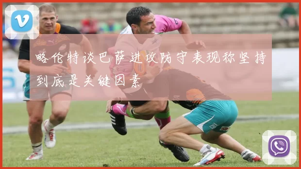 略伦特谈巴萨进攻防守表现称坚持到底是关键因素