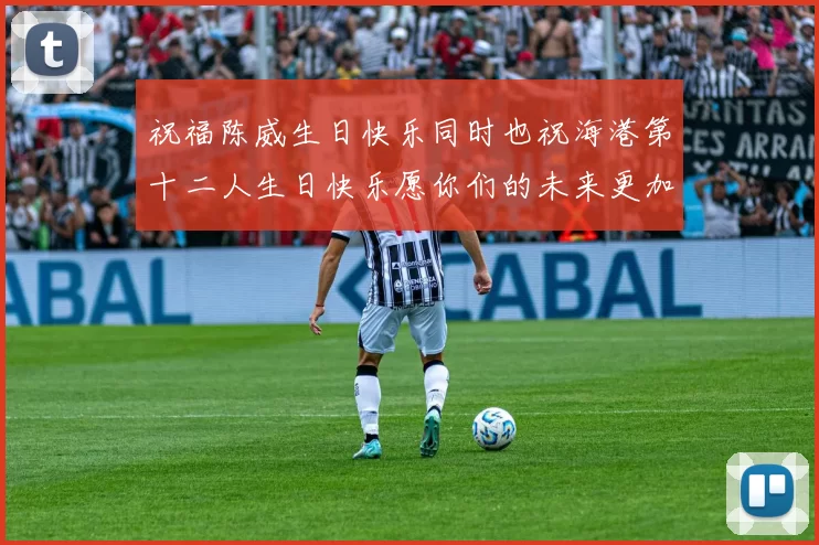 祝福陈威生日快乐同时也祝海港第十二人生日快乐愿你们的未来更加辉煌