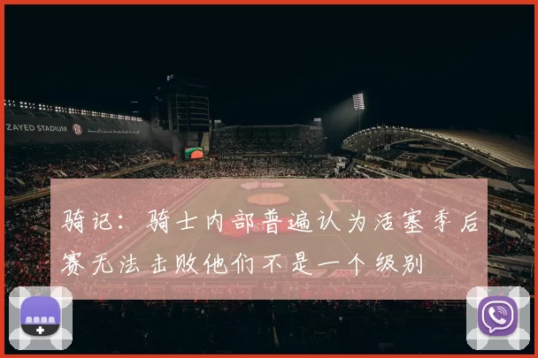 骑记：骑士内部普遍认为活塞季后赛无法击败他们不是一个级别