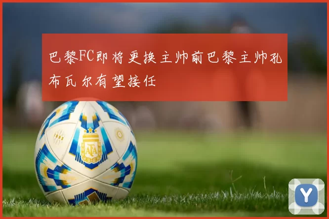 巴黎FC即将更换主帅前巴黎主帅孔布瓦尔有望接任