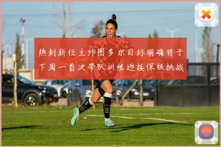 热刺新任主帅图多尔目标明确将于下周一首次带队训练迎接保级挑战