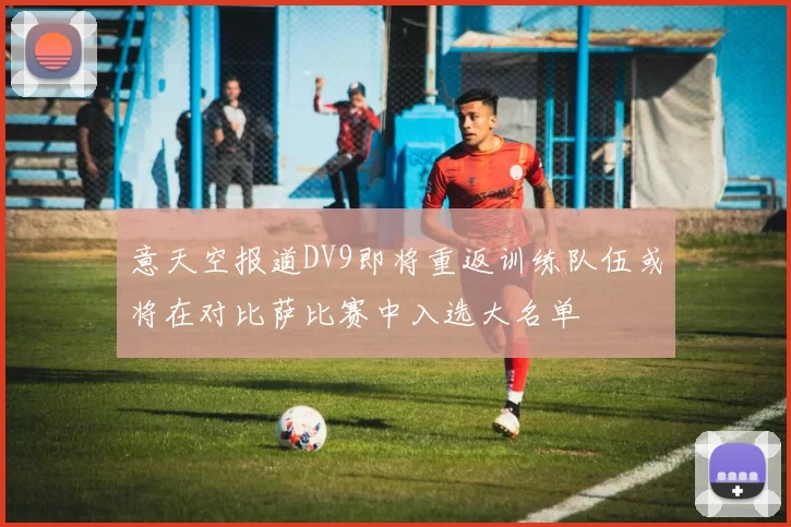 意天空报道DV9即将重返训练队伍或将在对比萨比赛中入选大名单