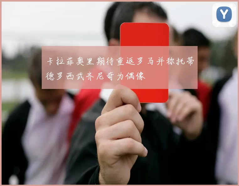 卡拉菲奥里期待重返罗马并称托蒂德罗西武齐尼奇为偶像