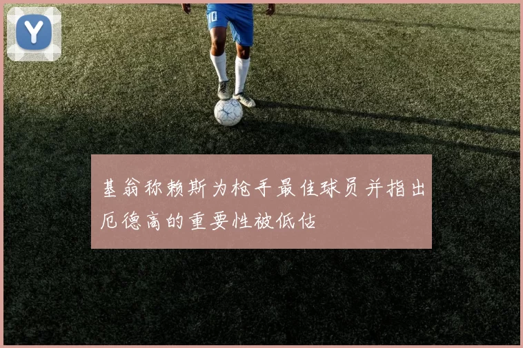 基翁称赖斯为枪手最佳球员并指出厄德高的重要性被低估