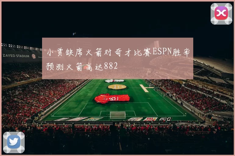 小贾缺席火箭对奇才比赛ESPN胜率预测火箭高达882