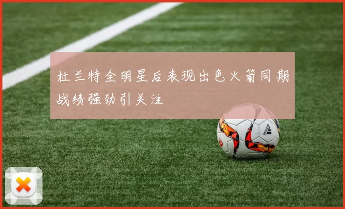 杜兰特全明星后表现出色火箭同期战绩强劲引关注