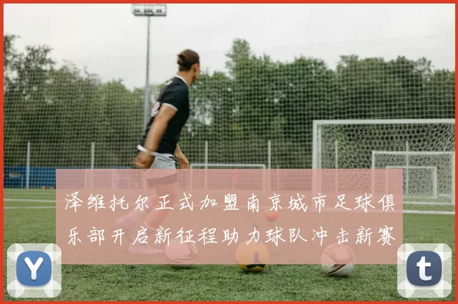 泽维托尔正式加盟南京城市足球俱乐部开启新征程助力球队冲击新赛季