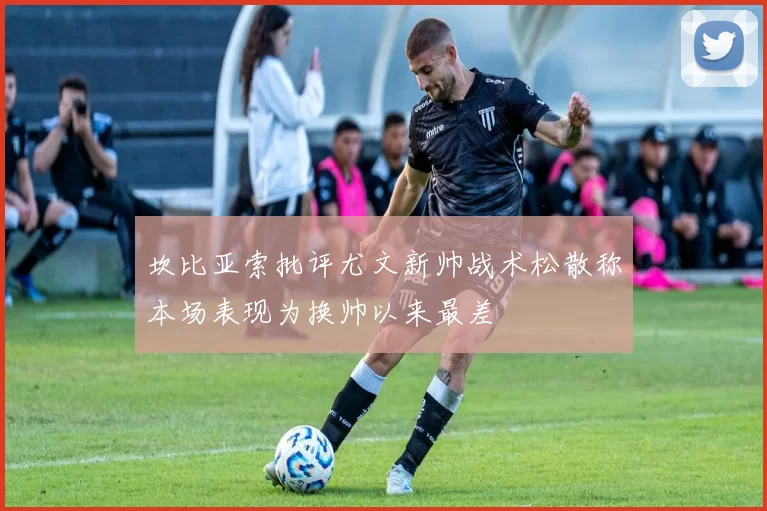 坎比亚索批评尤文新帅战术松散称本场表现为换帅以来最差