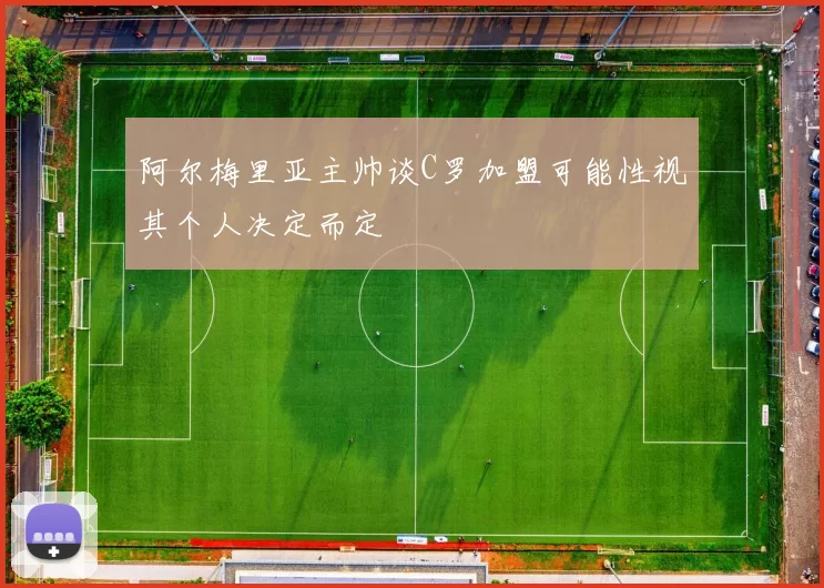 阿尔梅里亚主帅谈C罗加盟可能性视其个人决定而定