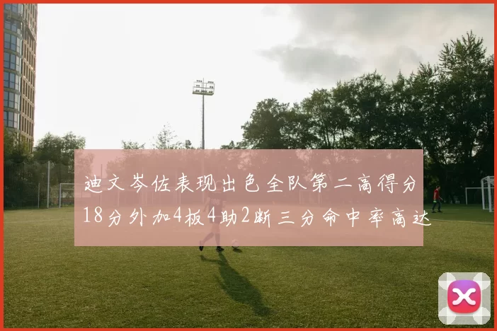 迪文岑佐表现出色全队第二高得分18分外加4板4助2断三分命中率高达44