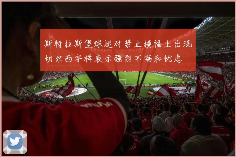 斯特拉斯堡球迷对禁止横幅上出现切尔西字样表示强烈不满和忧虑