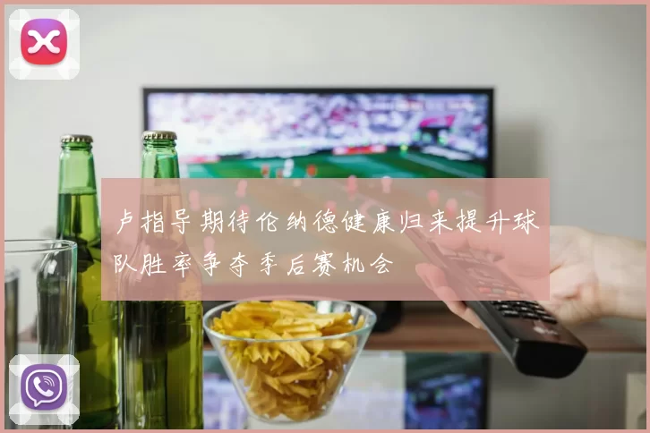 卢指导期待伦纳德健康归来提升球队胜率争夺季后赛机会