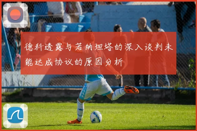德科透露与若纳坦塔的深入谈判未能达成协议的原因分析